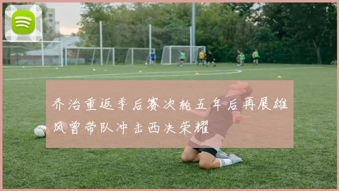 乔治重返季后赛次轮五年后再展雄风曾带队冲击西决荣耀