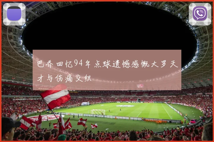 巴乔回忆94年点球遗憾感慨大罗天才与伤痛交织