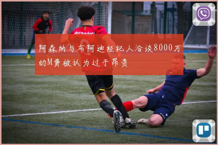 阿森纳与布阿迪经纪人洽谈8000万的M费被认为过于昂贵