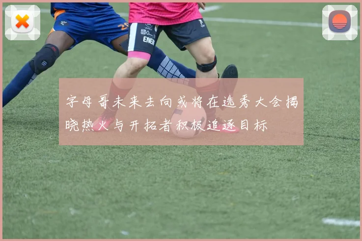 字母哥未来去向或将在选秀大会揭晓热火与开拓者积极追逐目标