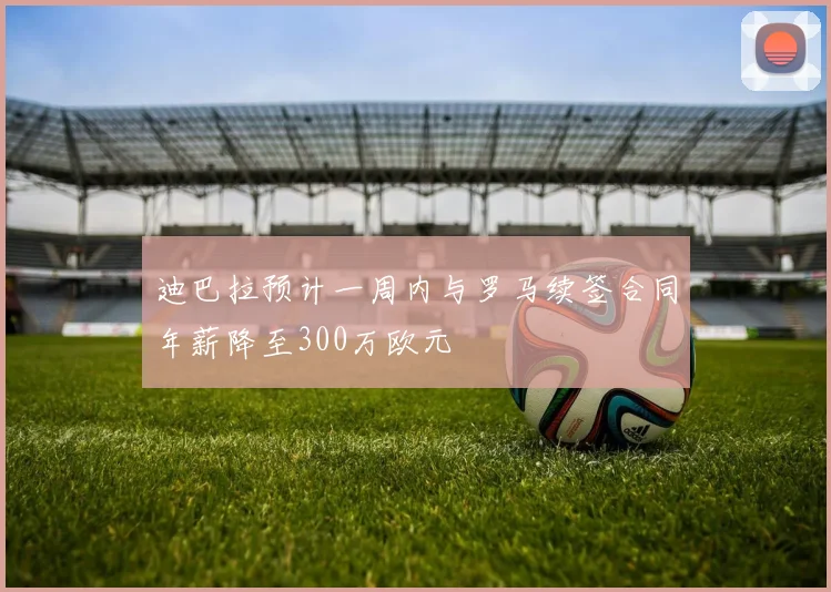 迪巴拉预计一周内与罗马续签合同年薪降至300万欧元