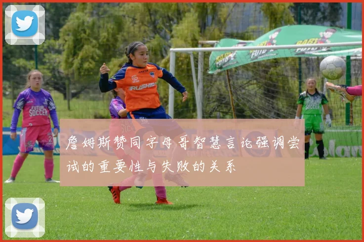 詹姆斯赞同字母哥智慧言论强调尝试的重要性与失败的关系