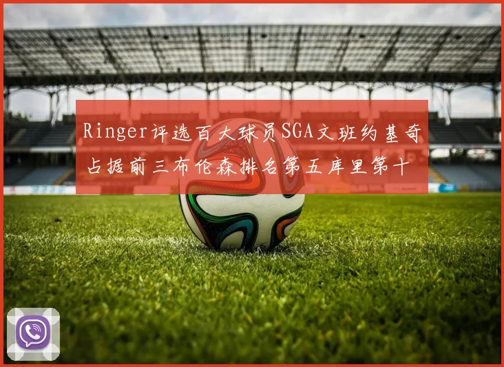 Ringer评选百大球员SGA文班约基奇占据前三布伦森排名第五库里第十杜兰特第十六詹姆斯第二十
