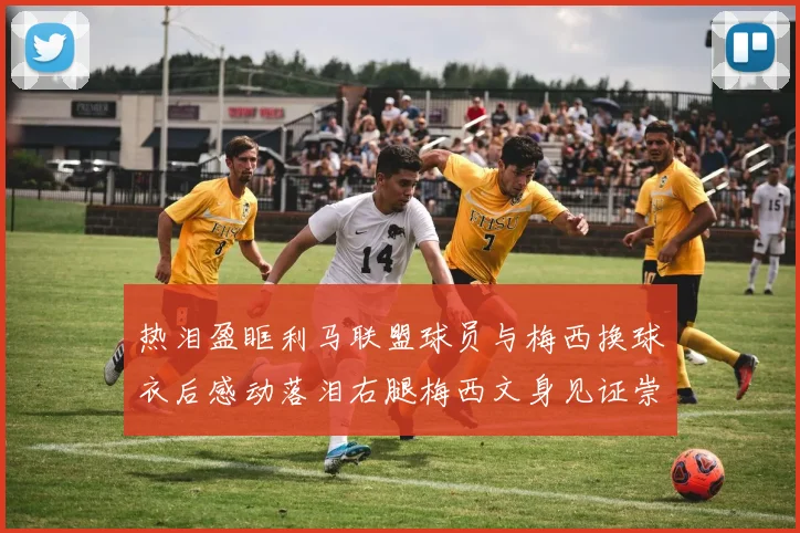 热泪盈眶利马联盟球员与梅西换球衣后感动落泪右腿梅西文身见证崇拜之情