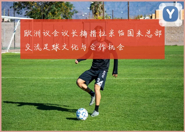 欧洲议会议长梅措拉亲临国米总部交流足球文化与合作机会