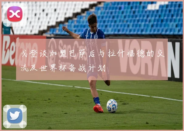 戈登谈加盟巴萨后与拉什福德的交流及世界杯备战计划
