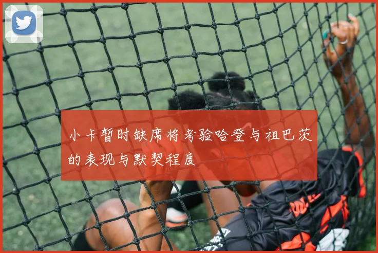 小卡暂时缺席将考验哈登与祖巴茨的表现与默契程度