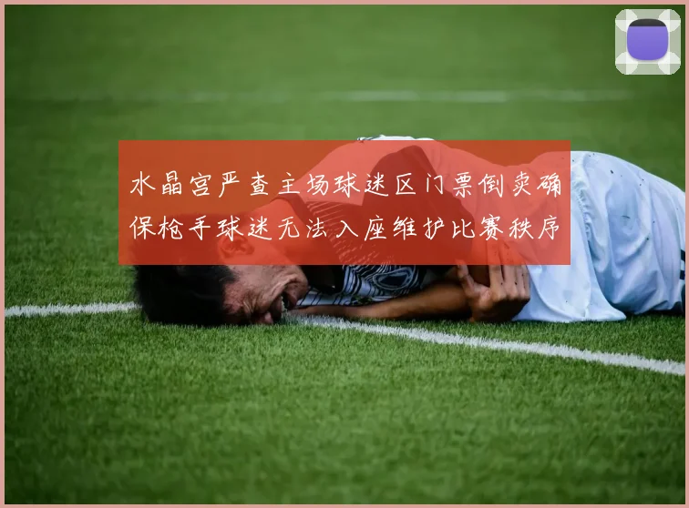 水晶宫严查主场球迷区门票倒卖确保枪手球迷无法入座维护比赛秩序