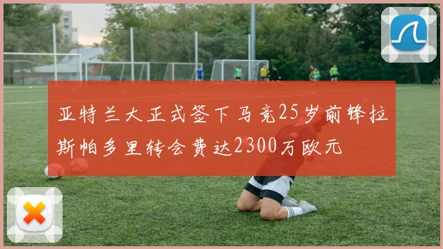 亚特兰大正式签下马竞25岁前锋拉斯帕多里转会费达2300万欧元