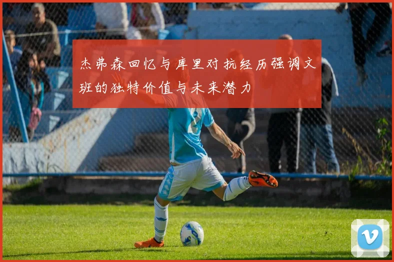 杰弗森回忆与库里对抗经历强调文班的独特价值与未来潜力