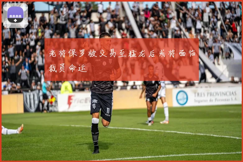 老将保罗被交易至猛龙后或将面临裁员命运
