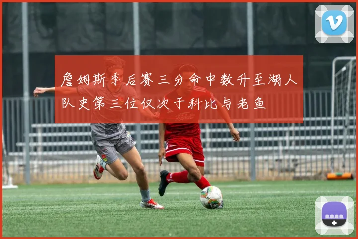 詹姆斯季后赛三分命中数升至湖人队史第三位仅次于科比与老鱼