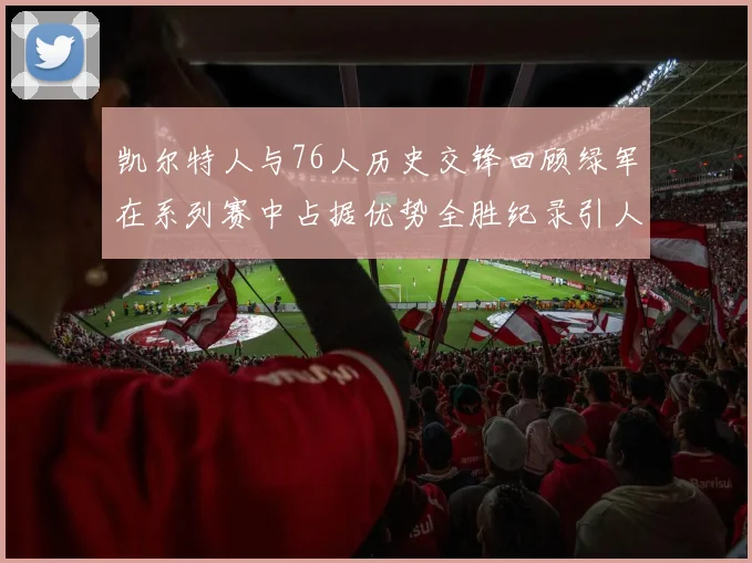 凯尔特人与76人历史交锋回顾绿军在系列赛中占据优势全胜纪录引人关注