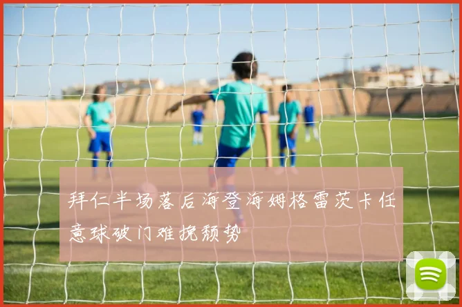 拜仁半场落后海登海姆格雷茨卡任意球破门难挽颓势