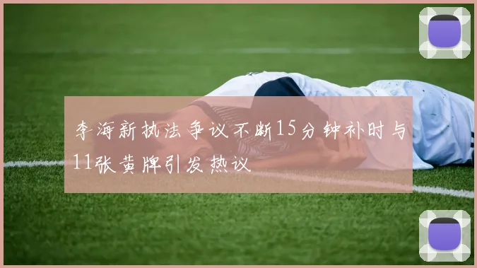 李海新执法争议不断15分钟补时与11张黄牌引发热议