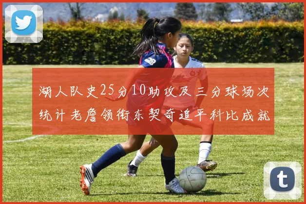 湖人队史25分10助攻及三分球场次统计老詹领衔东契奇追平科比成就