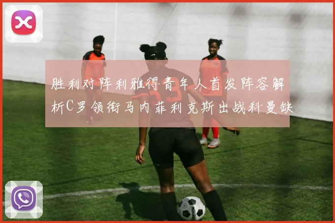 胜利对阵利雅得青年人首发阵容解析C罗领衔马内菲利克斯出战科曼缺席